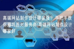 高端网站制作设计哪家强？手把手教你避坑选对服务商|高端网站制作设计哪家好