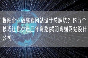 揭阳企业做高端网站设计总踩坑？这五个技巧让你少走三年弯路|揭阳高端网站设计公司