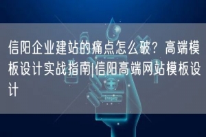 信阳企业建站的痛点怎么破？高端模板设计实战指南|信阳高端网站模板设计