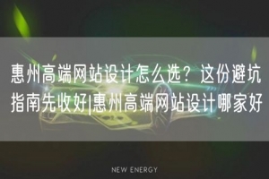 惠州高端网站设计怎么选？这份避坑指南先收好|惠州高端网站设计哪家好