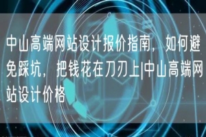 中山高端网站设计报价指南，如何避免踩坑，把钱花在刀刃上|中山高端网站设计价格