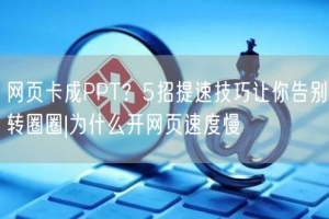 网页卡成PPT？5招提速技巧让你告别转圈圈|为什么开网页速度慢