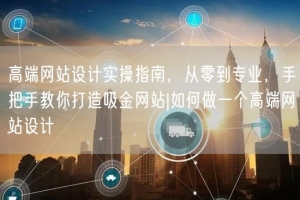 高端网站设计实操指南，从零到专业，手把手教你打造吸金网站|如