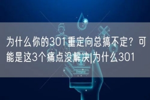为什么你的301重定向总搞不定？可能是这3个痛点没解决|为什么301
