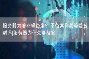 服务器为啥非得备案？不备案你就等着被封吗|服务器为什么要备案