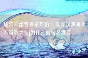 域名不续费有多可怕？看完这篇再也不当冤大头|为什么做域名续费