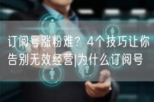 订阅号涨粉难？4个技巧让你告别无效经营|为什么订阅号