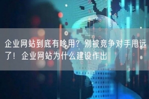 企业网站到底有啥用？别被竞争对手甩远了！企业网站为什么建设作出
