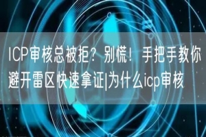 ICP审核总被拒？别慌！手把手教你避开雷区快速拿证|为什么icp审核