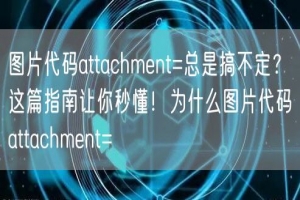 图片代码attachment=总是搞不定？这篇指南让你秒懂！为什么图片代码att