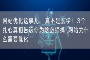 网站优化这事儿，真不是玄学！3个扎心真相告诉你为啥必须搞_网站为什么需要优化