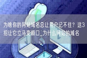 为啥你的网站域名总让用户记不住？这3招让它立马变顺口_为什么网站的域名