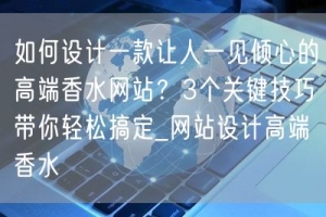 如何设计一款让人一见倾心的高端香水网站？3个关键技巧带你轻松搞定_网站设计高端香