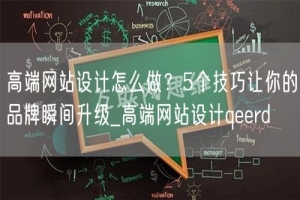 高端网站设计怎么做？5个技巧让你的品牌瞬间升级_高端网站设计qeerd