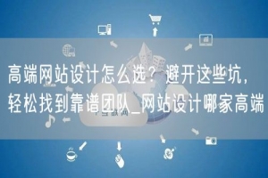 高端网站设计怎么选？避开这些坑，轻松找到靠谱团队_网站设计哪