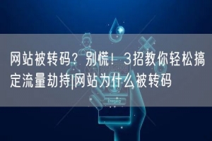 网站被转码？别慌！3招教你轻松搞定流量劫持|网站为什么被转码