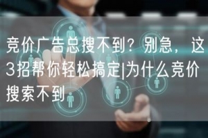 竞价广告总搜不到？别急，这3招帮你轻松搞定|为什么竞价搜索不
