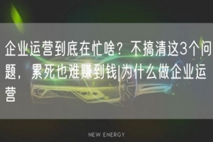 企业运营到底在忙啥？不搞清这3个问题，累死也难赚到钱|为什么做企业运营