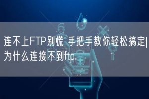 连不上FTP别慌 手把手教你轻松搞定|为什么连接不到ftp