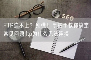 FTP连不上？别慌！手把手教你搞定常见问题|ftp为什么无法连接