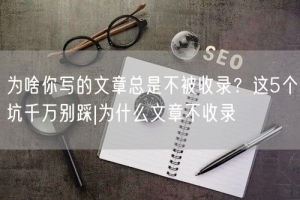 为啥你写的文章总是不被收录？这5个坑千万别踩|为什么文章不收