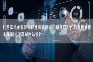 仙游本地企业如何打造高端网站？避开这4个坑 流量翻倍不踩雷|