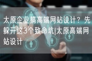 太原企业搞高端网站设计？先躲开这3个致命坑|太原高端网站设计