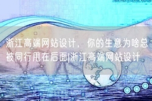 浙江高端网站设计，你的生意为啥总被同行甩在后面|浙江高端网站