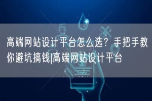 高端网站设计平台怎么选？手把手教你避坑搞钱|高端网站设计平台