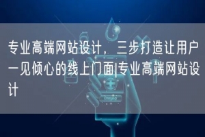 专业高端网站设计，三步打造让用户一见倾心的线上门面|专业高端