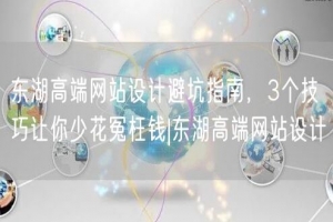东湖高端网站设计避坑指南，3个技巧让你少花冤枉钱|东湖高端网