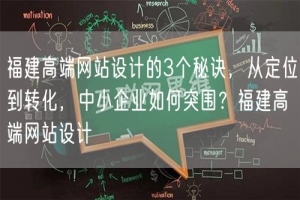 福建高端网站设计的3个秘诀，从定位到转化，中小企业如何突围？