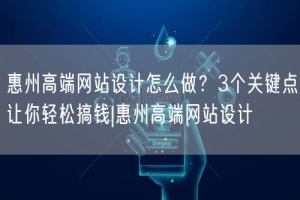 惠州高端网站设计怎么做？3个关键点让你轻松搞钱|惠州高端网站设计