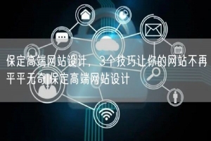 保定高端网站设计，3个技巧让你的网站不再平平无奇|保定高端网站设计
