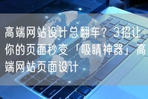高端网站设计总翻车？3招让你的页面秒变「吸睛神器」高端网站页面设计
