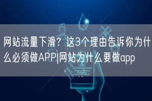 网站流量下滑？这3个理由告诉你为什么必须做APP|网站为什么